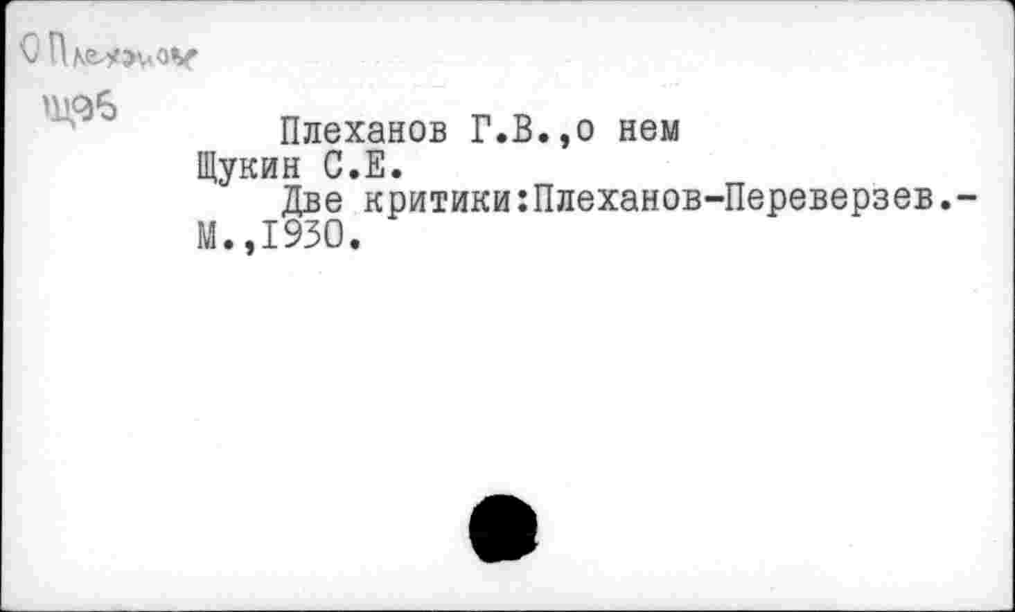 ﻿

Плеханов Г.В.,о нем Щукин С.Е.
Две критики:Плеханов-Переверзев.-М.,1930.